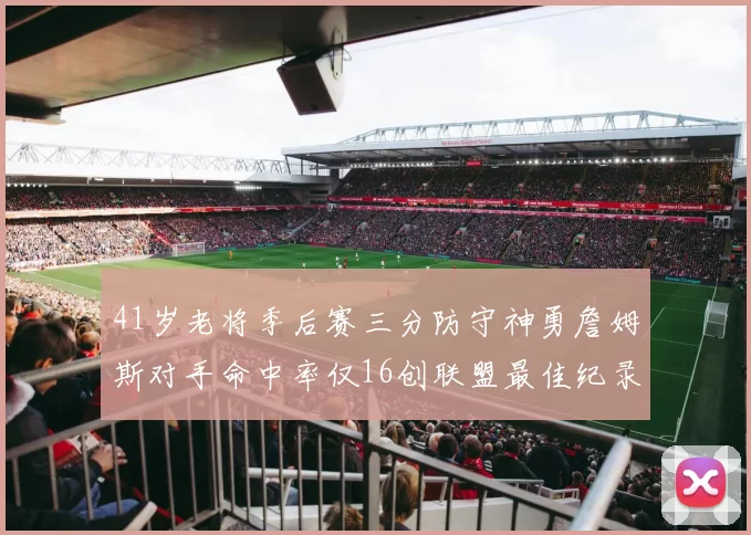 41岁老将季后赛三分防守神勇詹姆斯对手命中率仅16创联盟最佳纪录