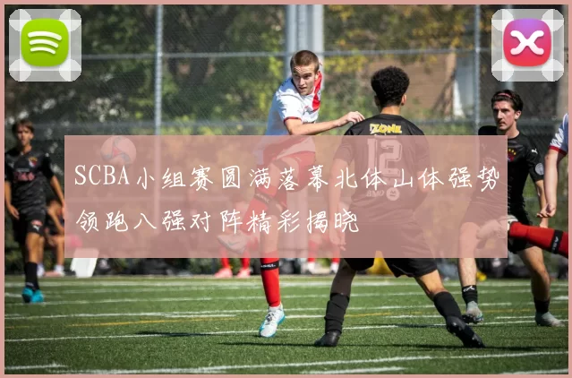 SCBA小组赛圆满落幕北体山体强势领跑八强对阵精彩揭晓