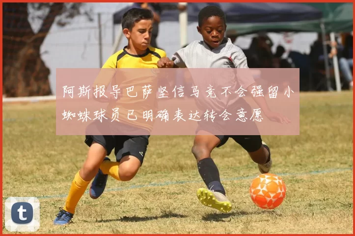 阿斯报导巴萨坚信马竞不会强留小蜘蛛球员已明确表达转会意愿