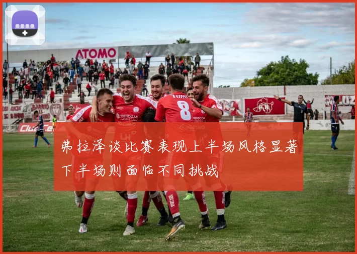 弗拉泽谈比赛表现上半场风格显著下半场则面临不同挑战