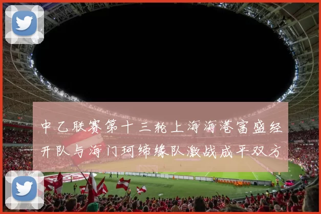 中乙联赛第十三轮上海海港富盛经开队与海门珂缔缘队激战成平双方各取一分