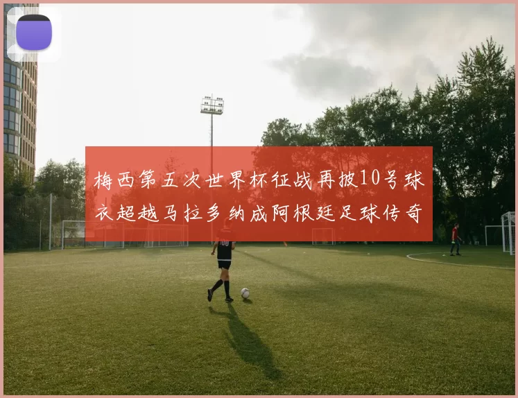 梅西第五次世界杯征战再披10号球衣超越马拉多纳成阿根廷足球传奇