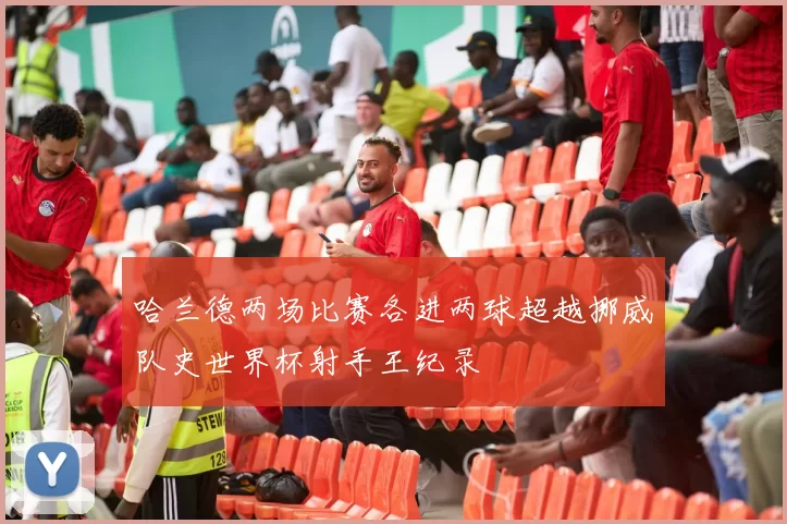 哈兰德两场比赛各进两球超越挪威队史世界杯射手王纪录