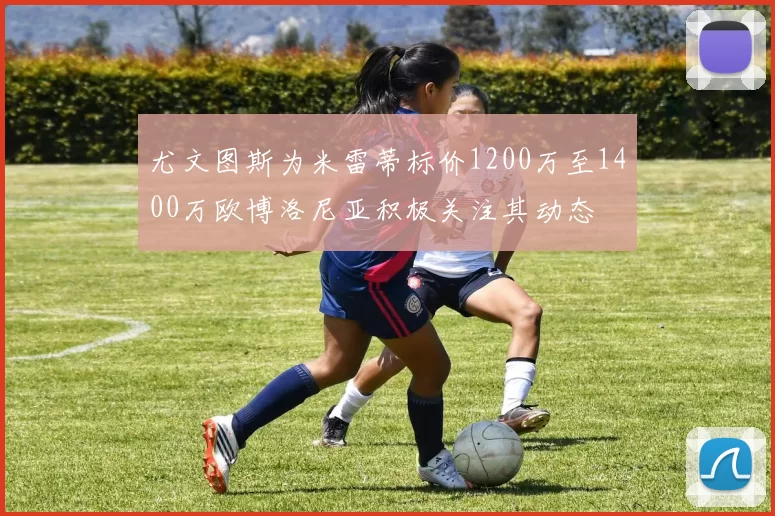 尤文图斯为米雷蒂标价1200万至1400万欧博洛尼亚积极关注其动态
