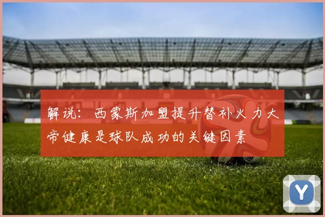 解说：西蒙斯加盟提升替补火力大帝健康是球队成功的关键因素