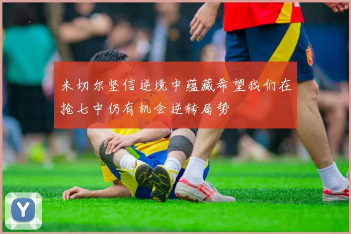 米切尔坚信逆境中蕴藏希望我们在抢七中仍有机会逆转局势
