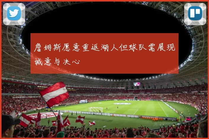 詹姆斯愿意重返湖人但球队需展现诚意与决心