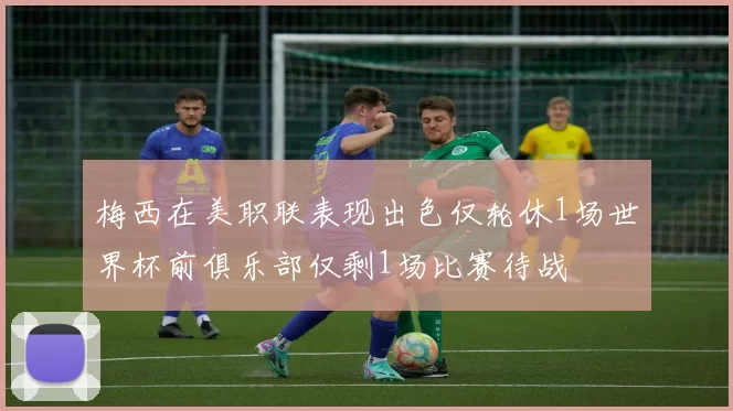 梅西在美职联表现出色仅轮休1场世界杯前俱乐部仅剩1场比赛待战